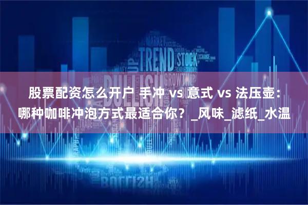 股票配资怎么开户 手冲 vs 意式 vs 法压壶：哪种咖啡冲泡方式最适合你？_风味_滤纸_水温