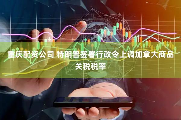 重庆配资公司 特朗普签署行政令上调加拿大商品关税税率