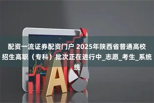 配资一流证券配资门户 2025年陕西省普通高校招生高职（专科）批次正在进行中_志愿_考生_系统