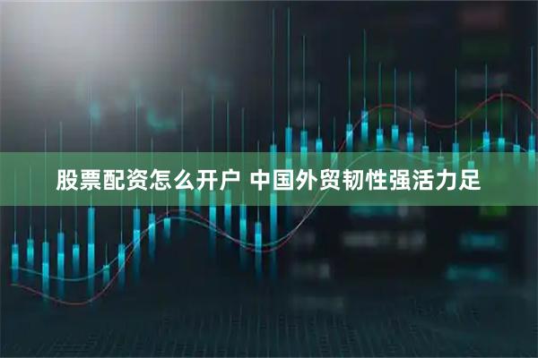 股票配资怎么开户 中国外贸韧性强活力足