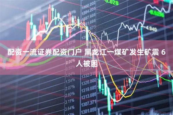 配资一流证券配资门户 黑龙江一煤矿发生矿震 6人被困