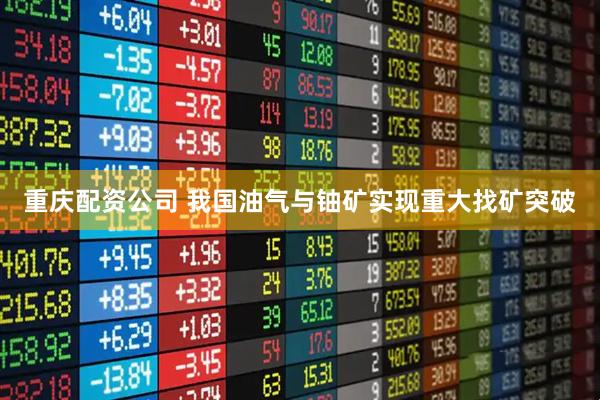 重庆配资公司 我国油气与铀矿实现重大找矿突破