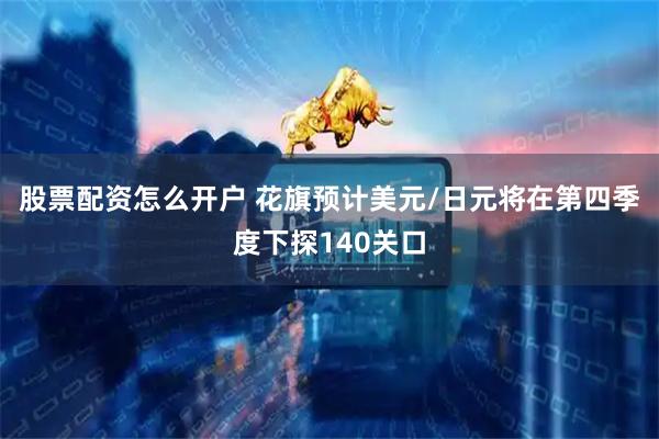 股票配资怎么开户 花旗预计美元/日元将在第四季度下探140关口