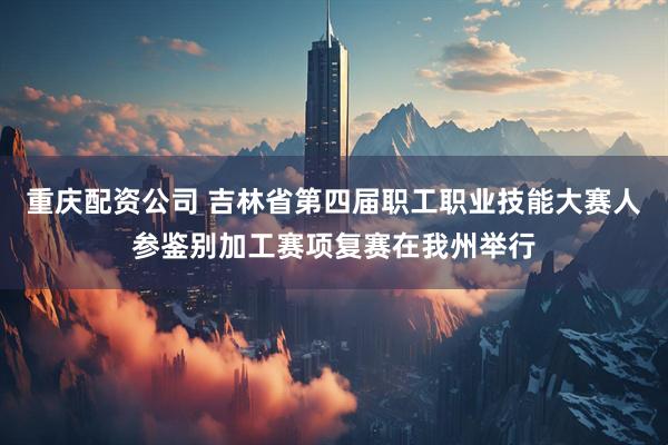 重庆配资公司 吉林省第四届职工职业技能大赛人参鉴别加工赛项复赛在我州举行