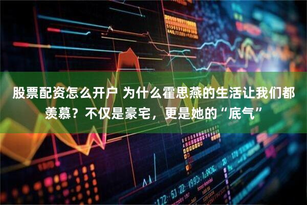 股票配资怎么开户 为什么霍思燕的生活让我们都羡慕？不仅是豪宅，更是她的“底气”