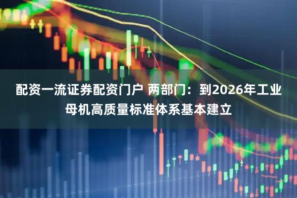 配资一流证券配资门户 两部门：到2026年工业母机高质量标准体系基本建立