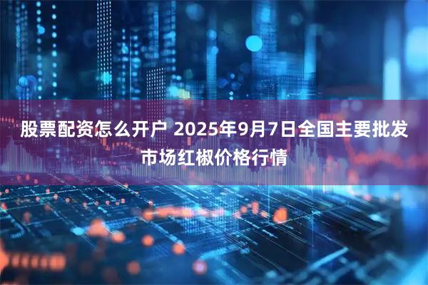 股票配资怎么开户 2025年9月7日全国主要批发市场红椒价格行情