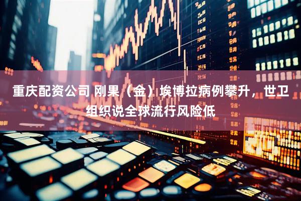 重庆配资公司 刚果（金）埃博拉病例攀升，世卫组织说全球流行风险低