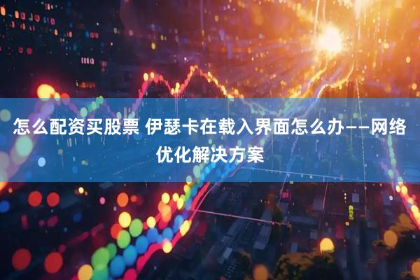 怎么配资买股票 伊瑟卡在载入界面怎么办——网络优化解决方案