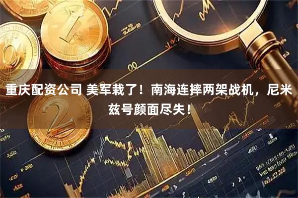 重庆配资公司 美军栽了！南海连摔两架战机，尼米兹号颜面尽失！