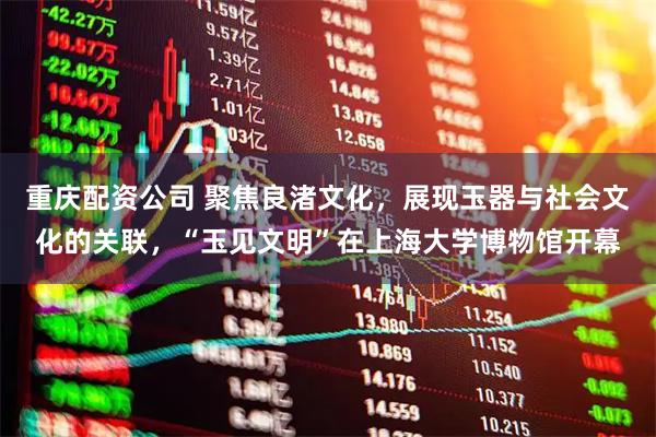重庆配资公司 聚焦良渚文化，展现玉器与社会文化的关联，“玉见文明”在上海大学博物馆开幕