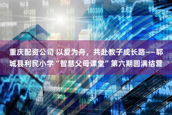 重庆配资公司 以爱为舟，共赴教子成长路——郓城县利民小学“智慧父母课堂”第六期圆满结营